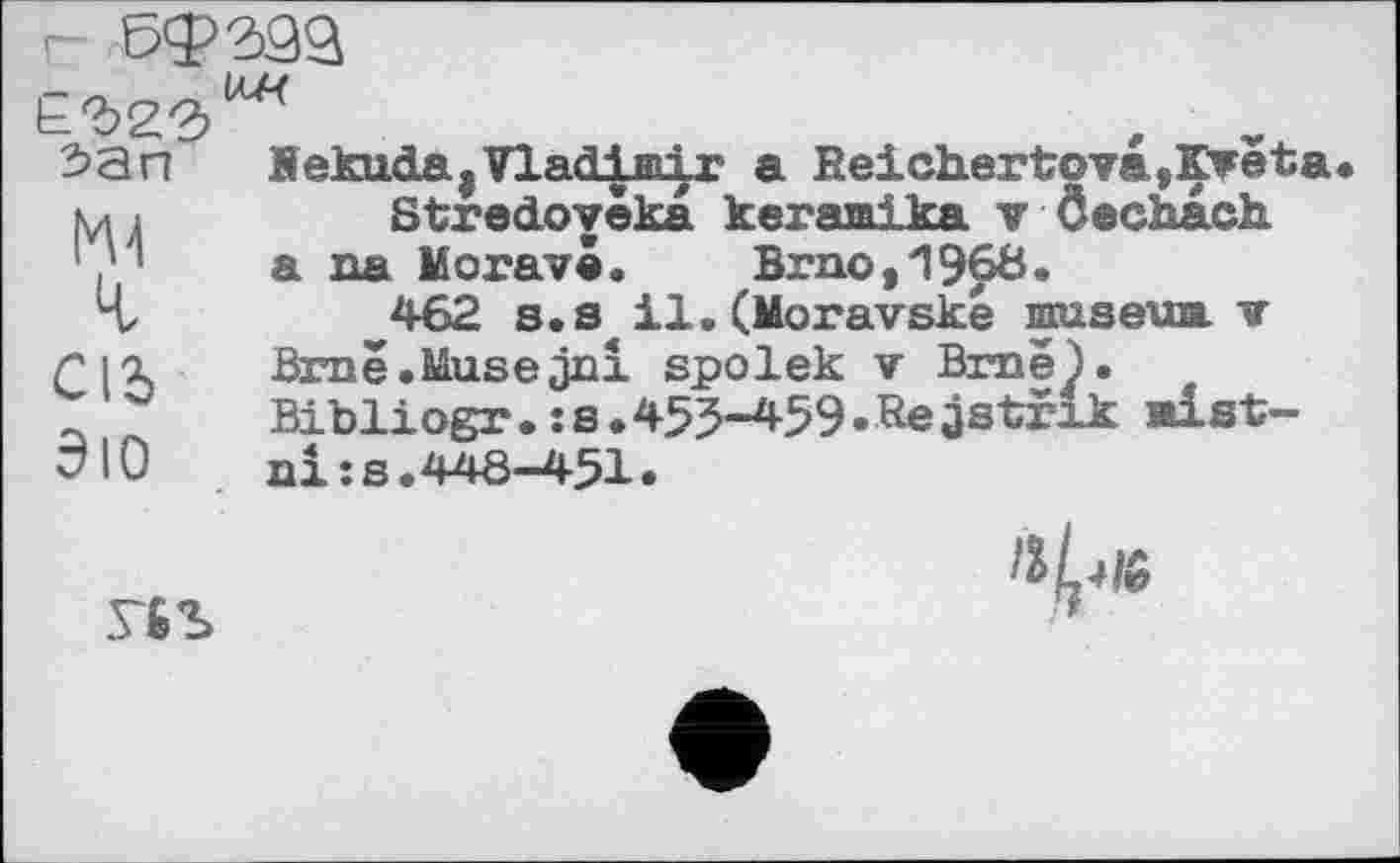 ﻿г 0ф20Я
3>ап FekudÄ|Vladiffi|r a Reichertova,Kreta мі	Stredovèka keramika v Ôechach
/’ a aa Moravê. Brno,1960.
4/	462 s. s il.(Moravské mseua v
fil Brne.Musejni spolek v Brnë).
Bibliogr. :s*453“4-59»Rejstrik alst-
dlO ai :s.446-451•
Г6Ъ
